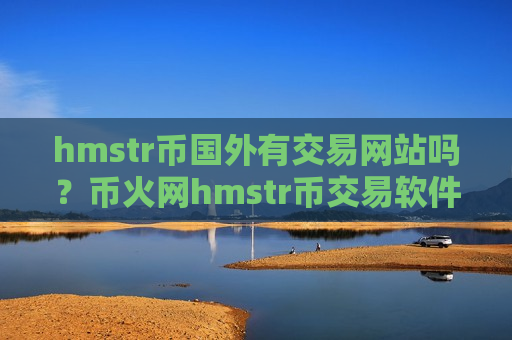 hmstr币国外有交易网站吗？币火网hmstr币交易软件