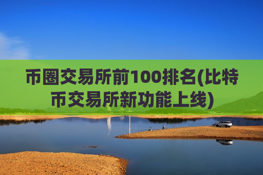 币圈交易所前100排名(比特币交易所新功能上线)