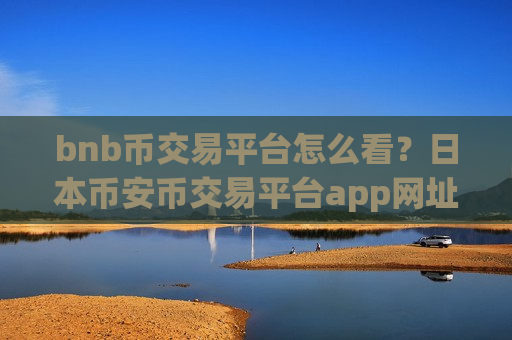 bnb币交易平台怎么看？日本币安币交易平台app网址