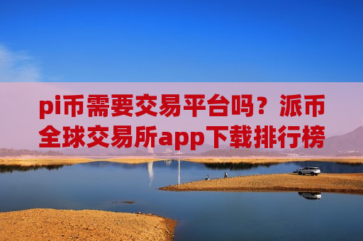 pi币需要交易平台吗？派币全球交易所app下载排行榜