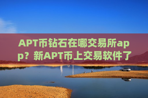 APT币钻石在哪交易所app？新APT币上交易软件了么