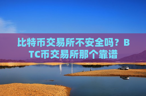 比特币交易所不安全吗？BTC币交易所那个靠谱