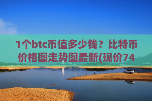 1个btc币值多少钱？比特币价格图走势图最新(现价740961.8元)