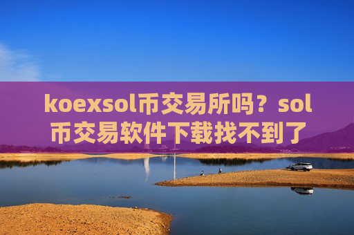 koexsol币交易所吗？sol币交易软件下载找不到了