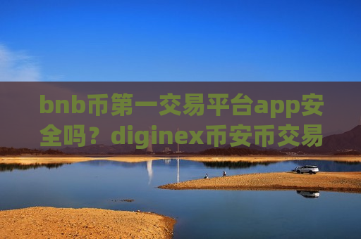 bnb币第一交易平台app安全吗？diginex币安币交易软件下载排名