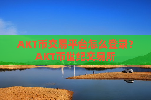 AKT币交易平台怎么登录？AKT币世纪交易所
