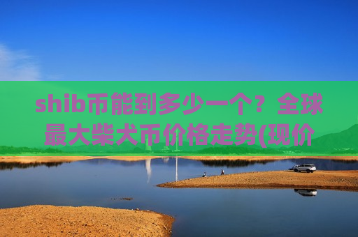 shib币能到多少一个？全球最大柴犬币价格走势(现价0.00019767元)