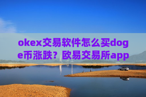 okex交易软件怎么买doge币涨跌？欧易交易所app下载赠送狗狗币