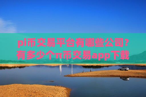 pi币交易平台有哪些公司？有多少个π币交易app下载啊