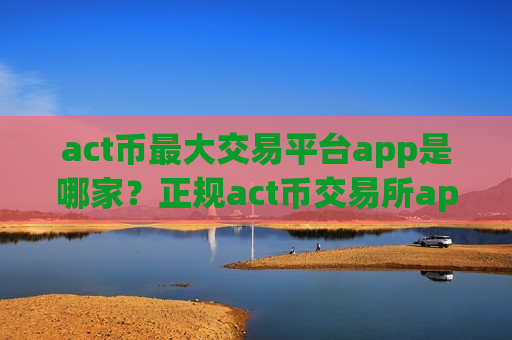 act币最大交易平台app是哪家？正规act币交易所app