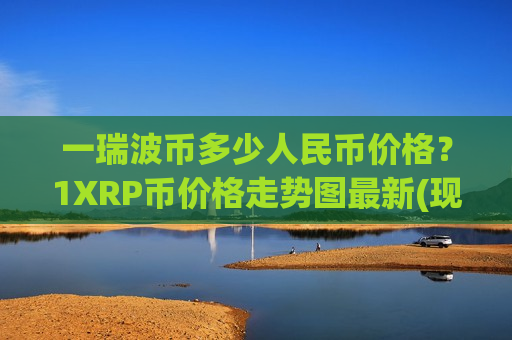 一瑞波币多少人民币价格？1XRP币价格走势图最新(现价17.5888元)