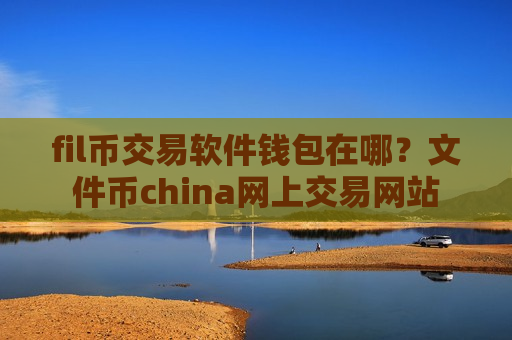 fil币交易软件钱包在哪？文件币china网上交易网站