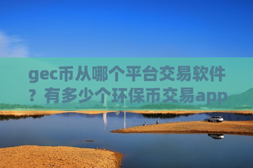 gec币从哪个平台交易软件？有多少个环保币交易app下载