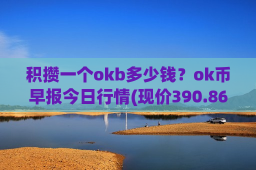 积攒一个okb多少钱？ok币早报今日行情(现价390.865元)