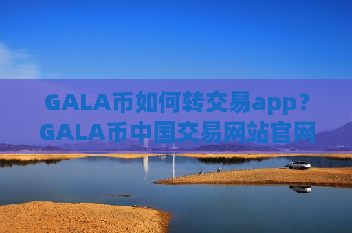 GALA币如何转交易app？GALA币中国交易网站官网下载