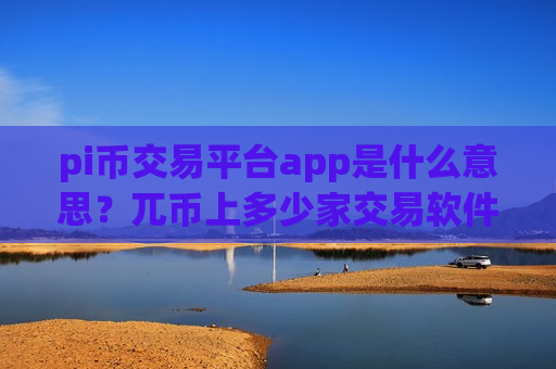 pi币交易平台app是什么意思？兀币上多少家交易软件