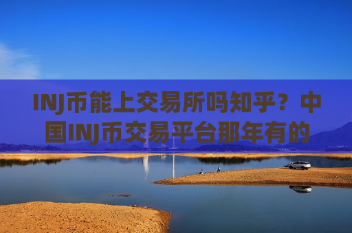 INJ币能上交易所吗知乎？中国INJ币交易平台那年有的