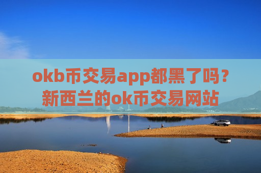 okb币交易app都黑了吗？新西兰的ok币交易网站