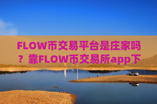 FLOW币交易平台是庄家吗？靠FLOW币交易所app下载