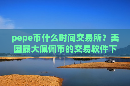 pepe币什么时间交易所？美国最大佩佩币的交易软件下载