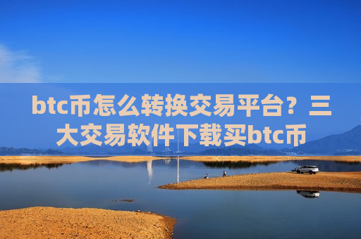 btc币怎么转换交易平台?三大交易软件下载买btc币-第1张图片-币圈网 btc币怎么转换交易平台?三大交易软件下载买btc币-第1张图片-币圈网