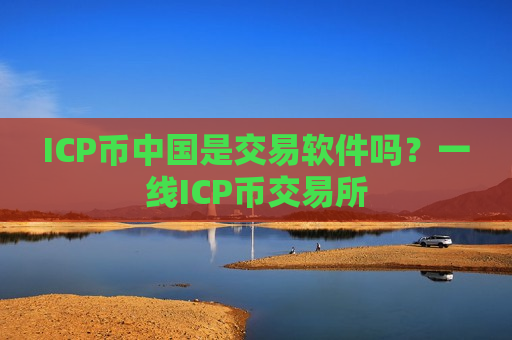 ICP币中国是交易软件吗？一线ICP币交易所