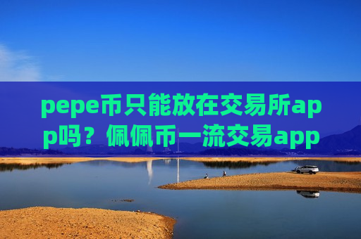 pepe币只能放在交易所app吗？佩佩币一流交易app下载有那些