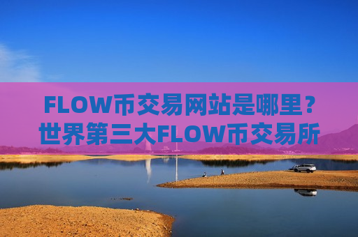 FLOW币交易网站是哪里？世界第三大FLOW币交易所
