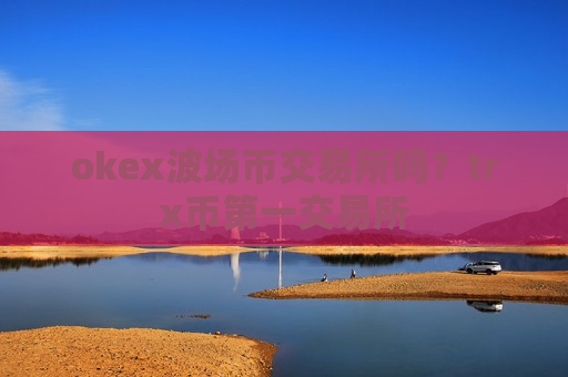 okex波场币交易所吗？trx币第一交易所