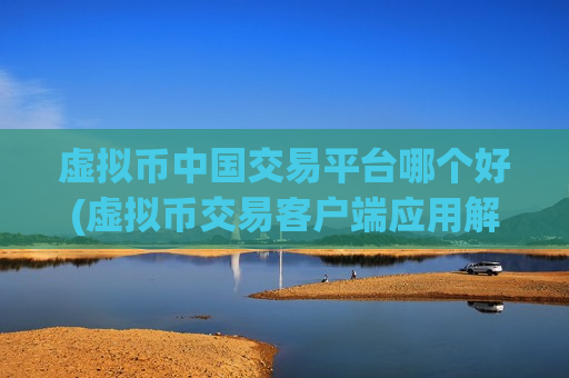 虚拟币中国交易平台哪个好(虚拟币交易客户端应用解析)