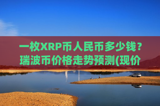 一枚XRP币人民币多少钱？瑞波币价格走势预测(现价17.4685元)