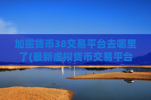 加密货币38交易平台去哪里了(最新虚拟货币交易平台)