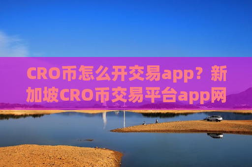 CRO币怎么开交易app？新加坡CRO币交易平台app网址