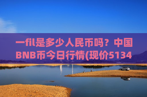 一fil是多少人民币吗？中国BNB币今日行情(现价5134.95元)