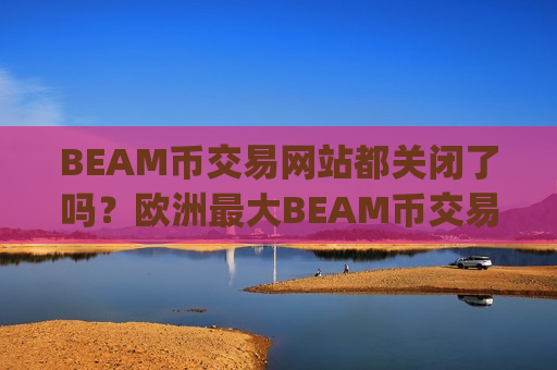 BEAM币交易网站都关闭了吗？欧洲最大BEAM币交易平台app