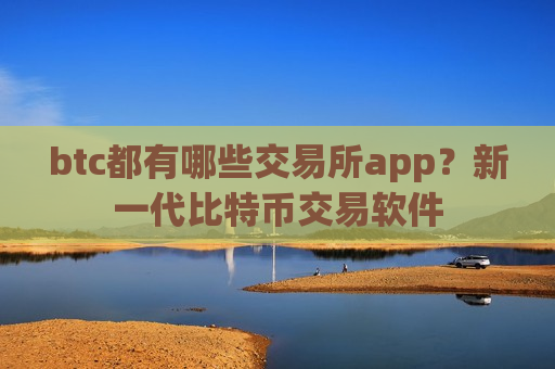 btc都有哪些交易所app？新一代比特币交易软件