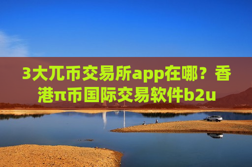 3大兀币交易所app在哪？香港π币国际交易软件b2u