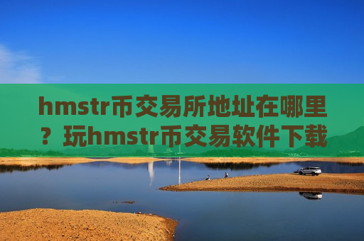 hmstr币交易所地址在哪里？玩hmstr币交易软件下载