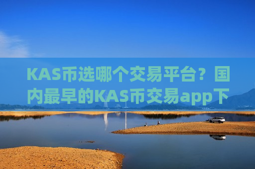 KAS币选哪个交易平台？国内最早的KAS币交易app下载