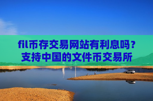 fil币存交易网站有利息吗？支持中国的文件币交易所