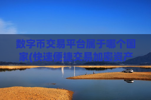 数字币交易平台属于哪个国家(快速便捷交易加密资产的首选)