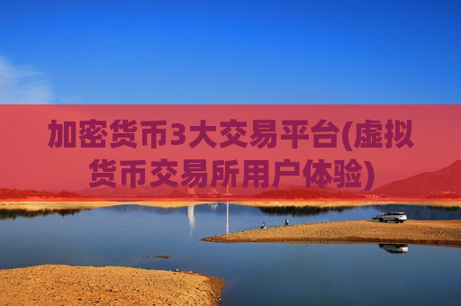 加密货币3大交易平台(虚拟货币交易所用户体验)