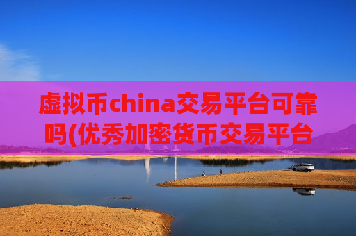 虚拟币china交易平台可靠吗(优秀加密货币交易平台一览)