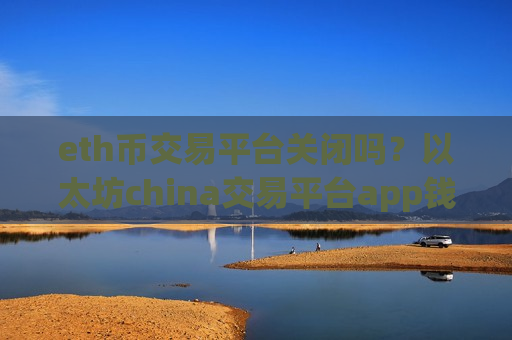 eth币交易平台关闭吗？以太坊china交易平台app钱包
