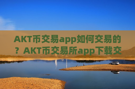 AKT币交易app如何交易的？AKT币交易所app下载交易量