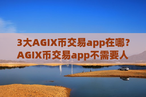 3大AGIX币交易app在哪？AGIX币交易app不需要人脸