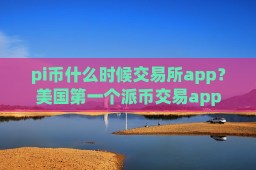 pi币什么时候交易所app？美国第一个派币交易app