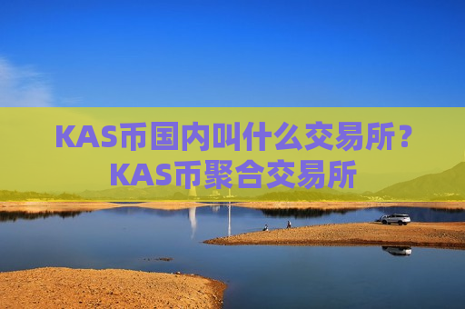 KAS币国内叫什么交易所？KAS币聚合交易所-第1张图片-币圈网