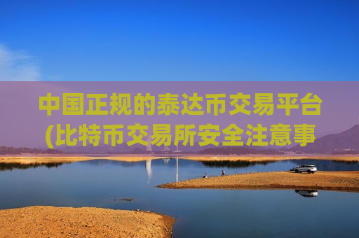 中国正规的泰达币交易平台(比特币交易所安全注意事项)