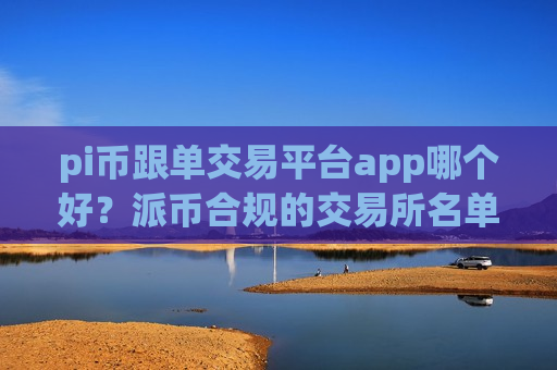 pi币跟单交易平台app哪个好？派币合规的交易所名单